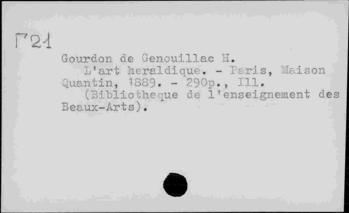 ﻿Gourdon de Genouillac H.
L’art héraldique. - Paris, '.lai s on Quantin, 1889. - 290p., Ill.
(Bibliothèque de l’enseignement des Beaux-Arts).